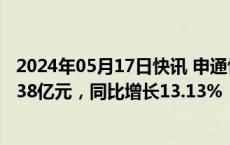 2024年05月17日快讯 申通快递：4月快递服务业务收入35.38亿元，同比增长13.13%