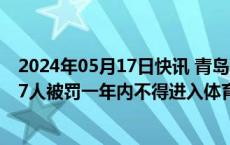 2024年05月17日快讯 青岛警方：查获18人扰乱赛事秩序，7人被罚一年内不得进入体育场观看同类比赛