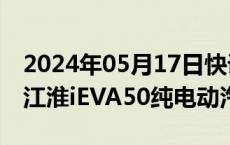 2024年05月17日快讯 江淮汽车召回1266辆江淮iEVA50纯电动汽车