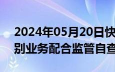 2024年05月20日快讯 已有基金公司针对个别业务配合监管自查