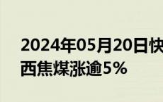 2024年05月20日快讯 煤炭股集体走强，山西焦煤涨逾5%