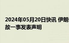 2024年05月20日快讯 伊朗外交部就总统乘坐直升机发生事故一事发表声明