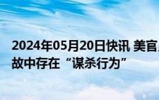 2024年05月20日快讯 美官员：没有证据表明伊朗直升机事故中存在“谋杀行为”