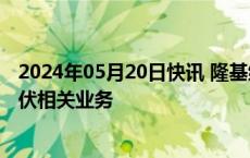 2024年05月20日快讯 隆基绿能成立智慧新能源公司，含光伏相关业务