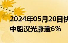 2024年05月20日快讯 中船系概念股冲高，中船汉光涨逾6%