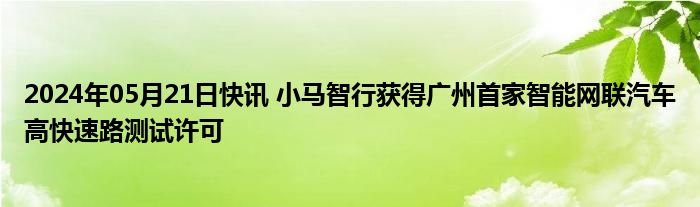 2024年05月21日快讯 小马智行获得广州首家智能网联汽车高快速路测试许可