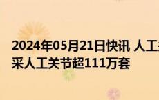 2024年05月21日快讯 人工关节集采两年来，全国共使用集采人工关节超111万套