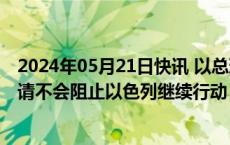 2024年05月21日快讯 以总理称国际刑事法院检察官逮捕申请不会阻止以色列继续行动