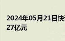 2024年05月21日快讯 两市融资余额增加28.27亿元