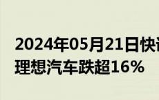 2024年05月21日快讯 港股汽车股持续走低，理想汽车跌超16%