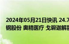 2024年05月21日快讯 24.76亿元市值限售股今日解禁，首钢股份 奥精医疗 戈碧迦解禁市值居前