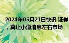 2024年05月21日快讯 证券时报：股市“小作文”兴风作浪，莫让小道消息左右市场