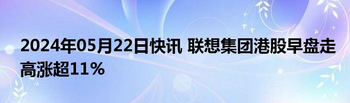 2024年05月22日快讯 联想集团港股早盘走高涨超11%
