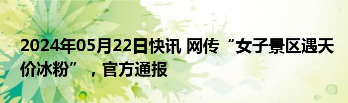 2024年05月22日快讯 网传“女子景区遇天价冰粉”，官方通报
