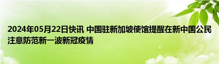 2024年05月22日快讯 中国驻新加坡使馆提醒在新中国公民注意防范新一波新冠疫情