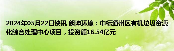 2024年05月22日快讯 朗坤环境：中标通州区有机垃圾资源化综合处理中心项目，投资额16.54亿元