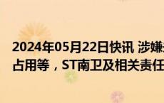 2024年05月22日快讯 涉嫌未及时披露关联方非经营性资金占用等，ST南卫及相关责任人合计收证监会840万元罚单