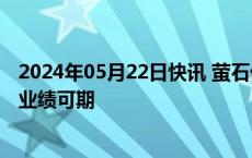 2024年05月22日快讯 萤石价格节节高，氟化工一体化龙头业绩可期