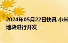 2024年05月22日快讯 小米上海退地，拿地2年时间内未对地块进行开发