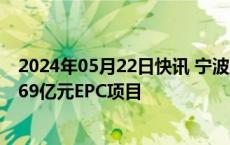 2024年05月22日快讯 宁波建工：子公司牵头联合体中标6.69亿元EPC项目