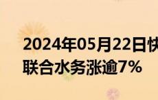 2024年05月22日快讯 水务板块震荡走高，联合水务涨逾7%