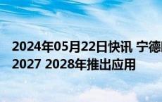 2024年05月22日快讯 宁德时代曾毓群：电动飞机项目预计2027 2028年推出应用