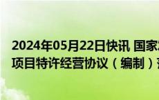 2024年05月22日快讯 国家发改委印发政府和社会资本合作项目特许经营协议（编制）范本（2024年试行版）