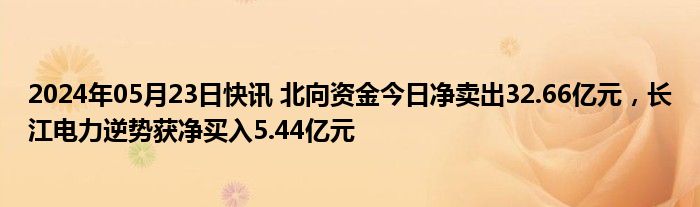 2024年05月23日快讯 北向资金今日净卖出32.66亿元，长江电力逆势获净买入5.44亿元