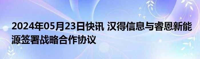 2024年05月23日快讯 汉得信息与睿恩新能源签署战略合作协议