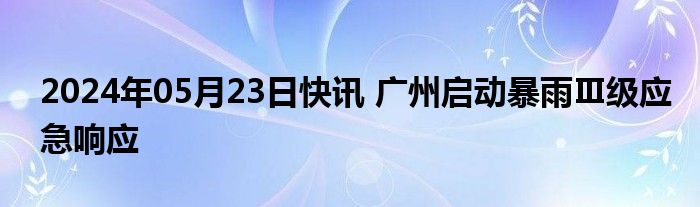 2024年05月23日快讯 广州启动暴雨Ⅲ级应急响应