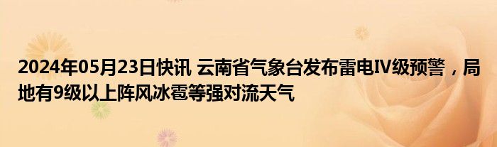 2024年05月23日快讯 云南省气象台发布雷电Ⅳ级预警，局地有9级以上阵风冰雹等强对流天气
