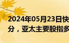 2024年05月23日快讯 5月23日截至11时30分，亚太主要股指多数上涨