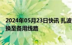 2024年05月23日快讯 扎波罗热核电站主供电线路中断，切换至备用线路