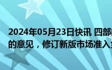 2024年05月23日快讯 四部门：制定关于完善市场准入制度的意见，修订新版市场准入负面清单