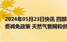 2024年05月23日快讯 四部门：依法查处金融机构不落实收费减免政策 天然气管网和供水企业不执行政府定价等行为