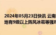 2024年05月23日快讯 云南省气象台发布雷电Ⅳ级预警，局地有9级以上阵风冰雹等强对流天气