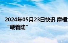 2024年05月23日快讯 摩根大通CEO称美国经济可能会出现“硬着陆”