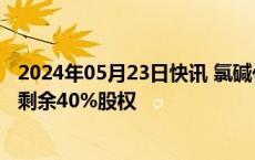 2024年05月23日快讯 氯碱化工：拟6.85亿元收购广西氯碱剩余40%股权