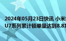 2024年05月23日快讯 小米集团：截至4月30日，Xiaomi SU7系列累计锁单量达到8.81万辆