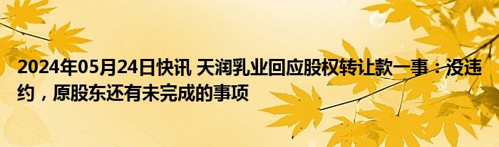 2024年05月24日快讯 天润乳业回应股权转让款一事：没违约，原股东还有未完成的事项