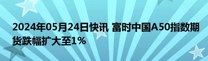 2024年05月24日快讯 富时中国A50指数期货跌幅扩大至1%