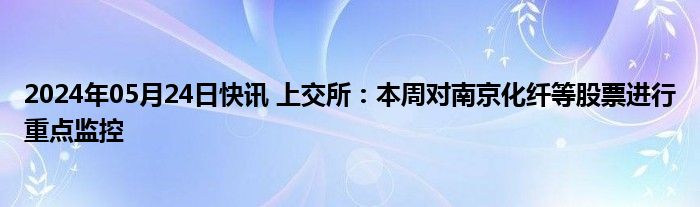 2024年05月24日快讯 上交所：本周对南京化纤等股票进行重点监控