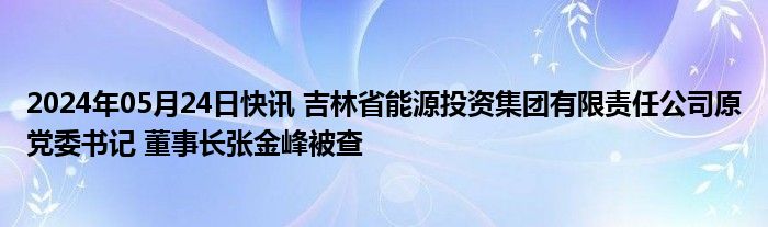 2024年05月24日快讯 吉林省能源投资集团有限责任公司原党委书记 董事长张金峰被查