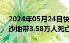 2024年05月24日快讯 本轮巴以冲突已致加沙地带3.58万人死亡