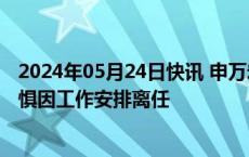 2024年05月24日快讯 申万宏源证券资管公司总经理助理吴惧因工作安排离任