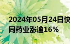 2024年05月24日快讯 医药股局部异动，共同药业涨逾16%