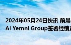 2024年05月24日快讯 前晨与沙特最大轻型商用车经销集团Al Yemni Group签署经销及订单协议