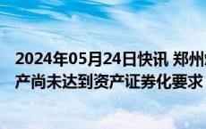 2024年05月24日快讯 郑州煤电澄清：郑煤集团相关煤炭资产尚未达到资产证券化要求，目前不具备注入条件