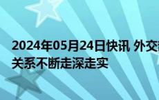 2024年05月24日快讯 外交部：推动中肯全面战略合作伙伴关系不断走深走实