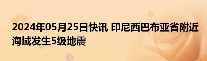 2024年05月25日快讯 印尼西巴布亚省附近海域发生5级地震